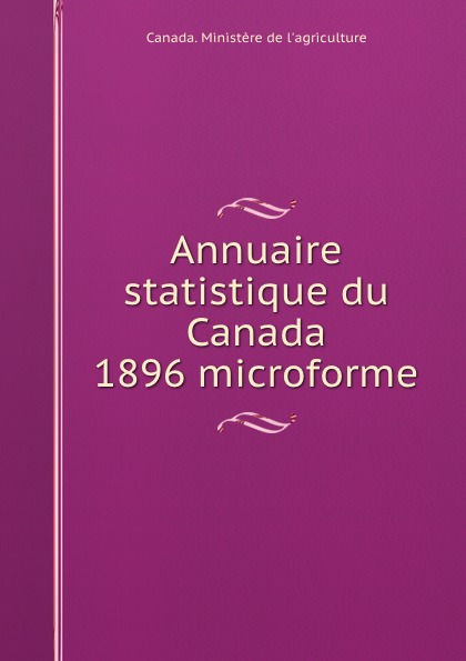 Annuaire statistique du Canada 1896 microforme. Canada. Minist?re de l`agriculture Annuaire statistique du Canada 1896 microforme. Canada. Minist?re de l`agriculture