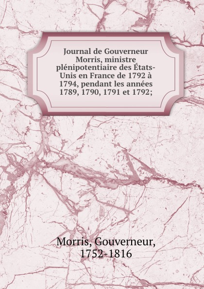 Journal de Gouverneur Morris, ministre plenipotentiaire des Etats-Unis en France de 1792 a 1794, pendant les annees 1789, 1790, 1791 et 1792;