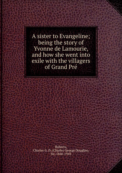 A sister to Evangeline; being the story of Yvonne de Lamourie, and how she went into exile with the villagers of Grand Pre