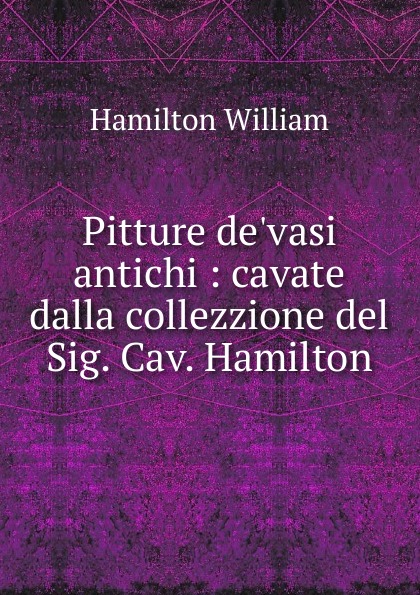 Pitture de.vasi antichi : cavate dalla collezzione del Sig. Cav. Hamilton