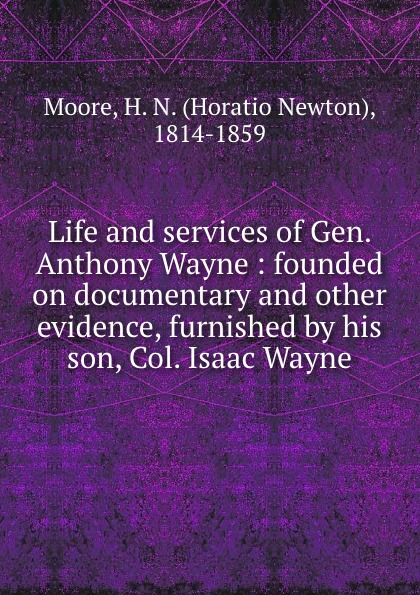 Life and services of Gen. Anthony Wayne : founded on documentary and other evidence, furnished by his son, Col. Isaac Wayne