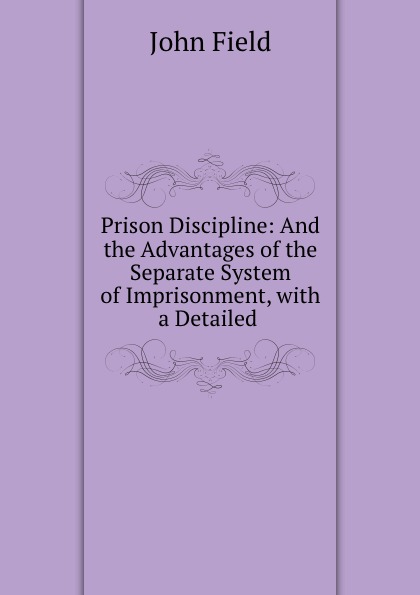 Prison Discipline: And the Advantages of the Separate System of Imprisonment, with a Detailed .