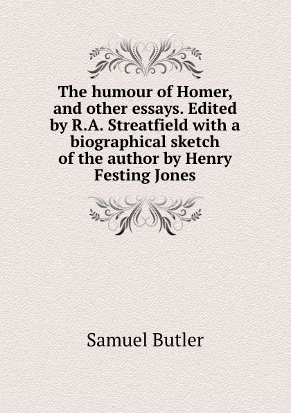 The humour of Homer, and other essays. Edited by R.A. Streatfield with a biographical sketch of the author by Henry Festing Jones