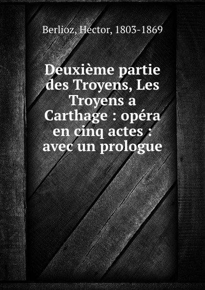 Deuxieme partie des Troyens, Les Troyens a Carthage : opera en cinq actes : avec un prologue