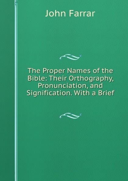 The Proper Names of the Bible: Their Orthography, Pronunciation, and Signification. With a Brief .