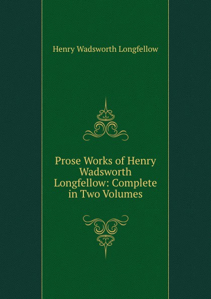 Prose Works of Henry Wadsworth Longfellow: Complete in Two Volumes