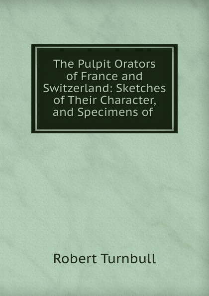 The Pulpit Orators of France and Switzerland: Sketches of Their Character, and Specimens of .