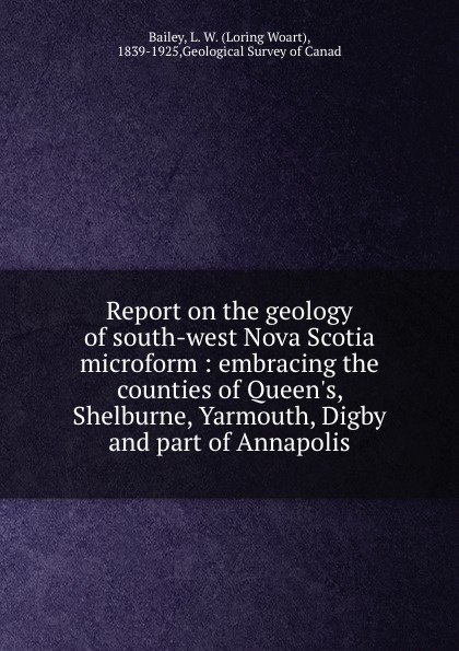 Report on the geology of south-west Nova Scotia microform : embracing the counties of Queen.s, Shelburne, Yarmouth, Digby and part of Annapolis