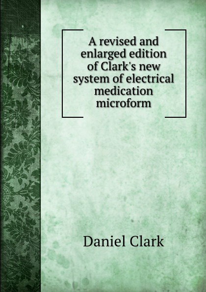 A revised and enlarged edition of Clark.s new system of electrical medication microform