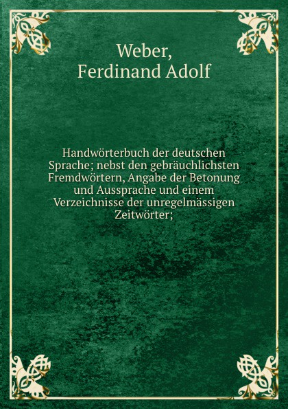 Handworterbuch der deutschen Sprache; nebst den gebrauchlichsten Fremdwortern, Angabe der Betonung und Aussprache und einem Verzeichnisse der unregelmassigen Zeitworter;