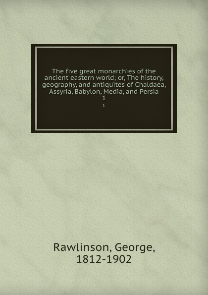 The five great monarchies of the ancient eastern world; or, The history, geography, and antiquites of Chaldaea, Assyria, Babylon, Media, and Persia. 1