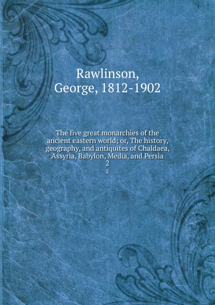 The five great monarchies of the ancient eastern world; or, The history, geography, and antiquites of Chaldaea, Assyria, Babylon, Media, and Persia. 2