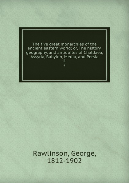 The five great monarchies of the ancient eastern world; or, The history, geography, and antiquites of Chaldaea, Assyria, Babylon, Media, and Persia. 4