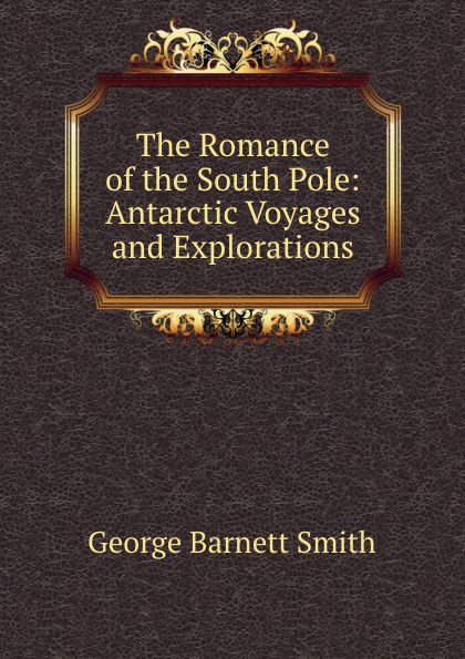 The Romance of the South Pole: Antarctic Voyages and Explorations
