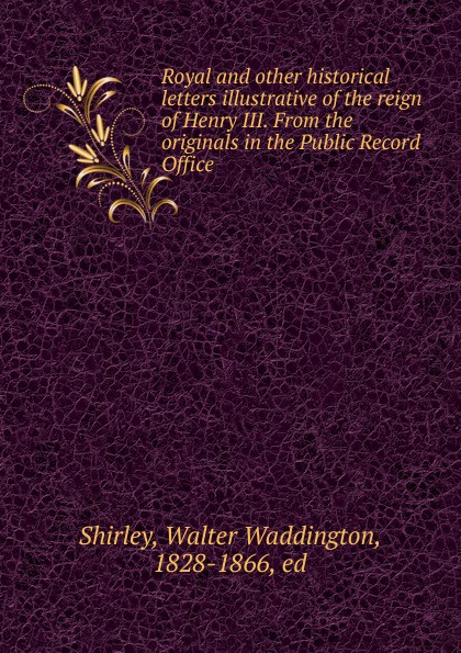 Royal and other historical letters illustrative of the reign of Henry III. From the originals in the Public Record Office