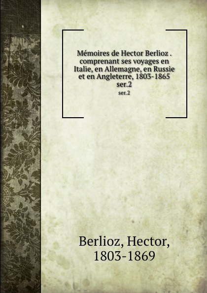 Memoires de Hector Berlioz . comprenant ses voyages en Italie, en Allemagne, en Russie et en Angleterre, 1803-1865. ser.2