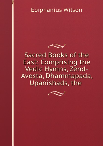 Sacred Books of the East: Comprising the Vedic Hymns, Zend-Avesta, Dhammapada, Upanishads, the .