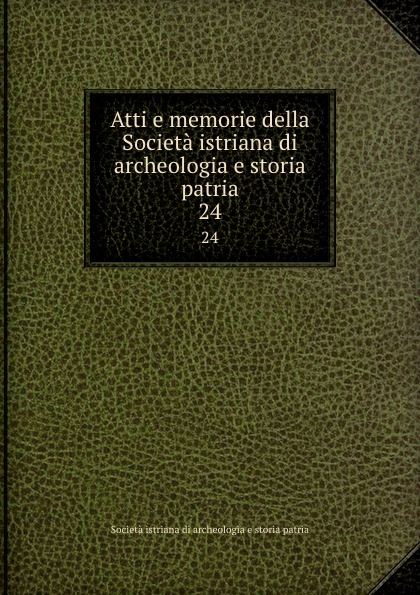 Società istriana di archeologia e storia patria Atti e memorie della Societa istriana di archeologia e storia patria. 24