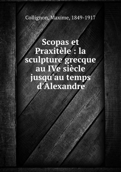 Scopas et Praxitele : la sculpture grecque au IVe siecle jusqu.au temps d.Alexandre