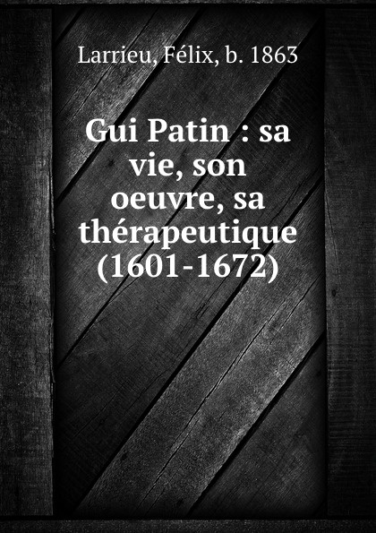 Gui Patin : sa vie, son oeuvre, sa therapeutique (1601-1672)