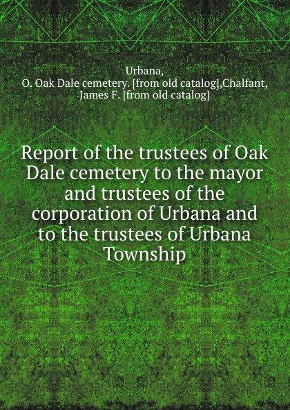 Report of the trustees of Oak Dale cemetery to the mayor and trustees of the corporation of Urbana and to the trustees of Urbana Township