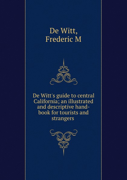 De Witt De Witt.s guide to central California; an illustrated and descriptive hand-book for tourists and strangers