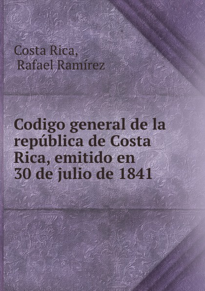 Codigo general de la republica de Costa Rica, emitido en 30 de julio de 1841 .