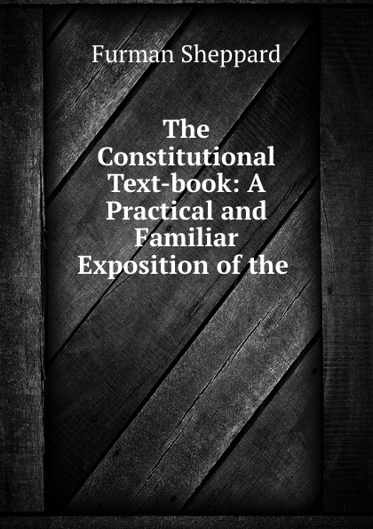 The Constitutional Text-book: A Practical and Familiar Exposition of the .