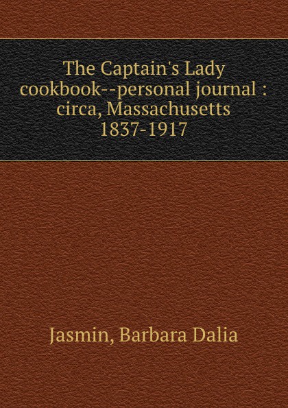 The Captain.s Lady cookbook--personal journal : circa, Massachusetts 1837-1917