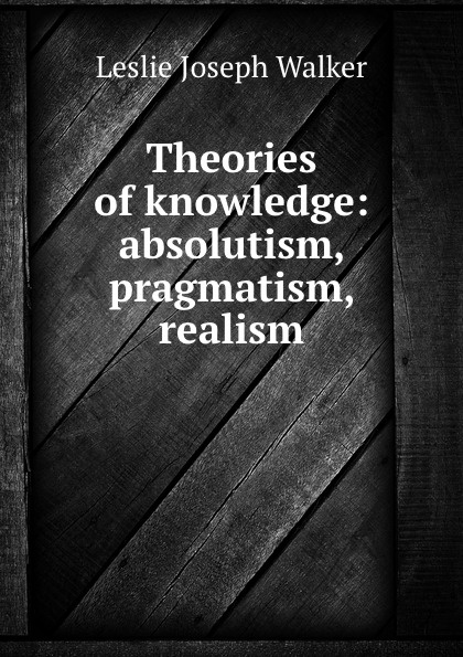 Theories of knowledge: absolutism, pragmatism, realism