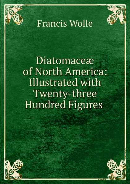 Francis Wolle Diatomaceae of North America: Illustrated with Twenty-three Hundred Figures .