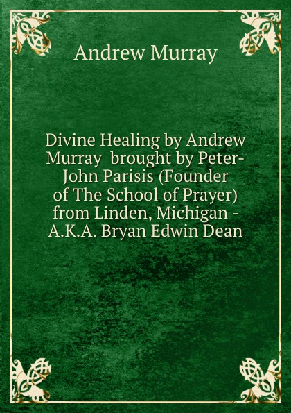 Andrew Murray Divine Healing by Andrew Murray brought by Peter-John Parisis (Founder of The School of Prayer) from Linden, Michigan - A.K.A. Bryan Edwin Dean