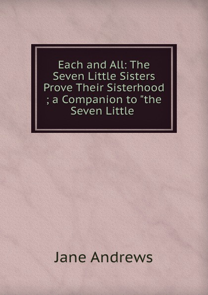 Jane Andrews Each and All: The Seven Little Sisters Prove Their Sisterhood ; a Companion to 