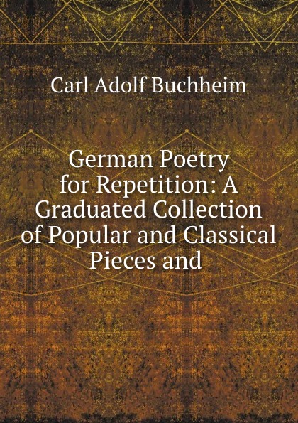 Carl Adolf Buchheim German Poetry for Repetition: A Graduated Collection of Popular and Classical Pieces and .
