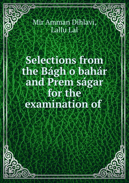 Selections from the Bagh o bahar and Prem sagar for the examination of .