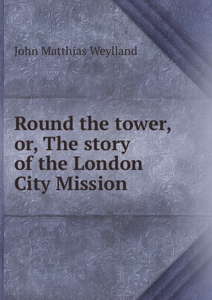 John Matthias Weylland Round the tower, or, The story of the London City Mission
