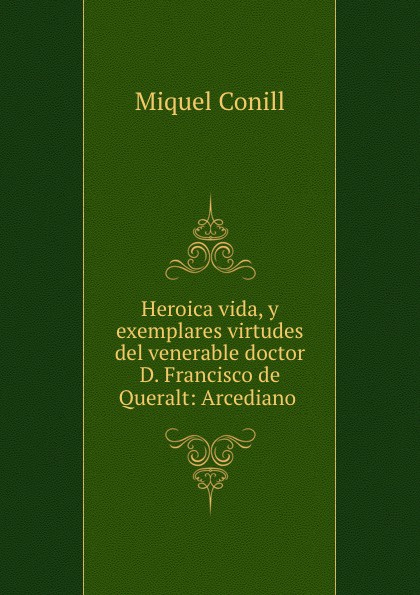 Heroica vida, y exemplares virtudes del venerable doctor D. Francisco de Queralt: Arcediano .