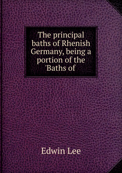 Edwin Lee The principal baths of Rhenish Germany, being a portion of the .Baths of .