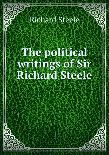Steele Richard The political writings of Sir Richard Steele