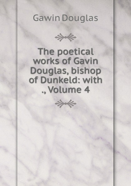 The poetical works of Gavin Douglas, bishop of Dunkeld: with ., Volume 4