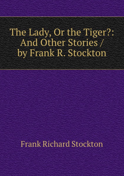 Frank Richard Stockton The Lady, Or the Tiger.: And Other Stories / by Frank R. Stockton