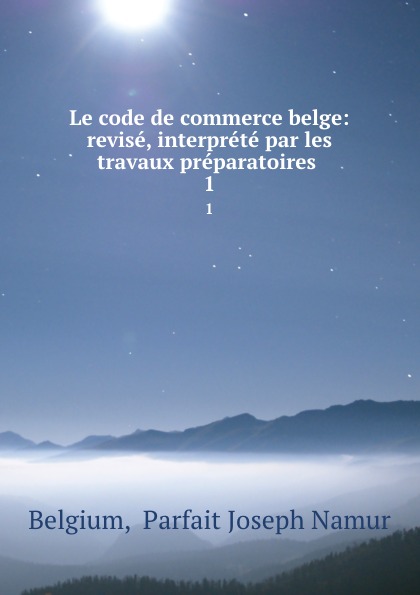 Le code de commerce belge: revise, interprete par les travaux preparatoires . 1