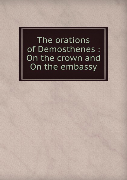 The orations of Demosthenes : On the crown and On the embassy