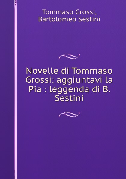 Tommaso Grossi Novelle di Tommaso Grossi: aggiuntavi la Pia : leggenda di B. Sestini