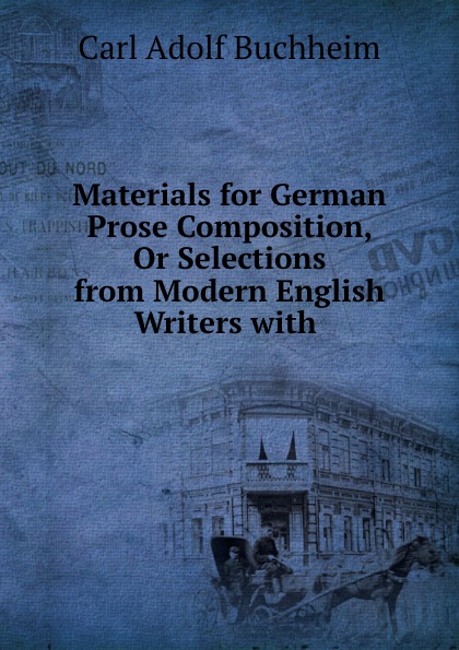 Carl Adolf Buchheim Materials for German Prose Composition, Or Selections from Modern English Writers with .