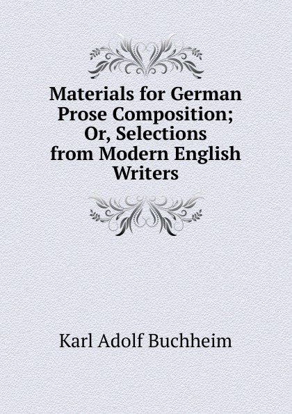 Karl Adolf Buchheim Materials for German Prose Composition; Or, Selections from Modern English Writers