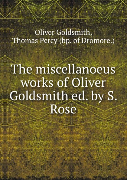 Oliver Goldsmith The miscellanoeus works of Oliver Goldsmith ed. by S. Rose.