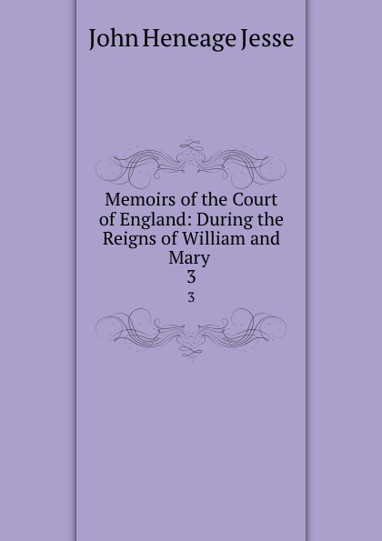 John Heneage Jesse Memoirs of the Court of England: During the Reigns of William and Mary . 3 john heneage jesse memoirs of the court of england during the reigns of william and mary 3