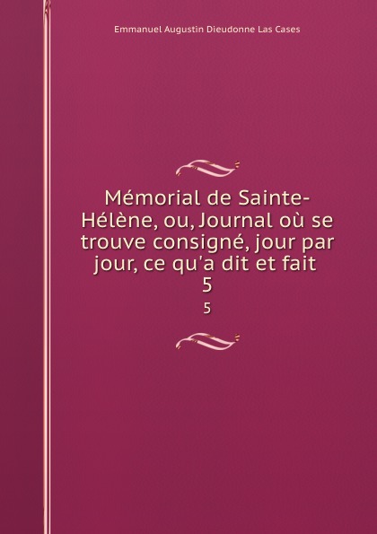 Memorial de Sainte-Helene, ou, Journal ou se trouve consigne, jour par jour, ce qu.a dit et fait . 5