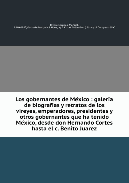 Los gobernantes de Mexico : galeria de biografias y retratos de los vireyes, emperadores, presidentes y otros gobernantes que ha tenido Mexico, desde don Hernando Cortes hasta el c. Benito Juarez